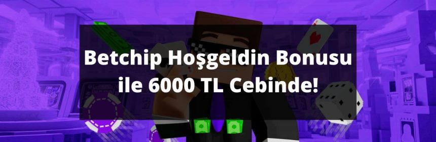 Betchip Hoşgeldin Bonusu ile 6000 TL Cebinde!